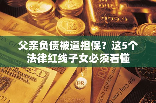 北京父亲负债被逼担保？这5个法律红线子女必须看懂