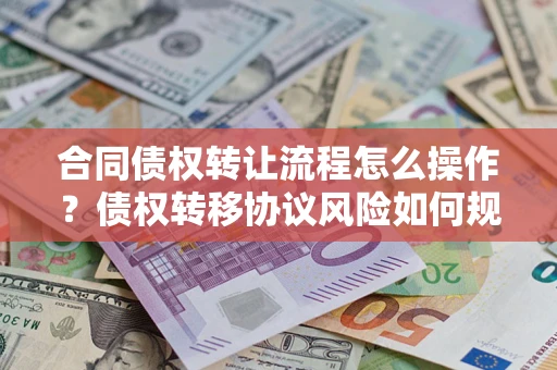 北京合同债权转让流程怎么操作？债权转移协议风险如何规避？