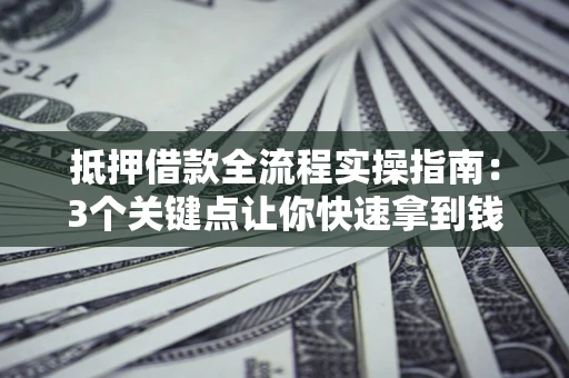 北京抵押借款全流程实操指南：3个关键点让你快速拿到钱