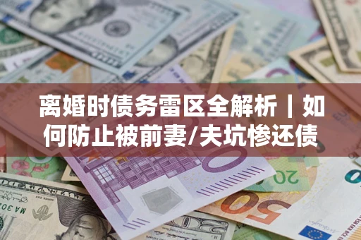 北京离婚时债务雷区全解析｜如何防止被前妻/夫坑惨还债？