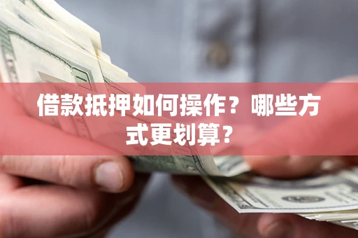 北京借款抵押如何操作？哪些方式更划算？