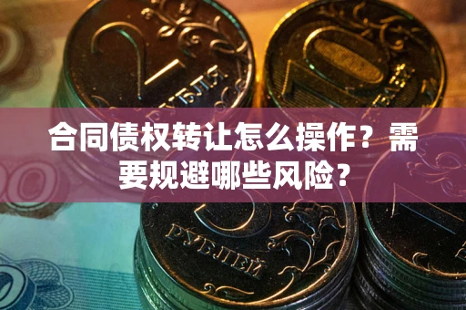 北京合同债权转让怎么操作？需要规避哪些风险？