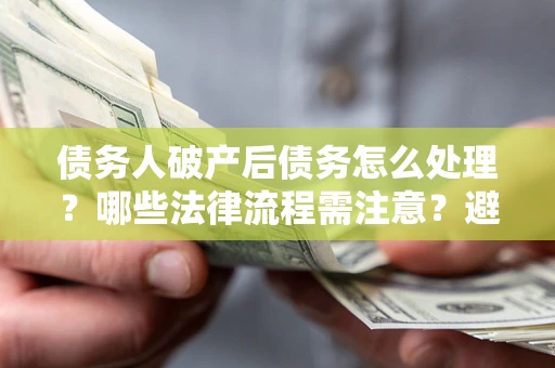 北京债务人破产后债务怎么处理？哪些法律流程需注意？避免踩坑指南