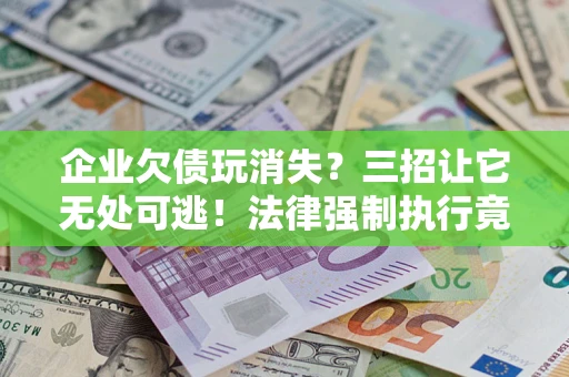 北京企业欠债玩消失？三招让它无处可逃！法律强制执行竟比讨债公司还狠？