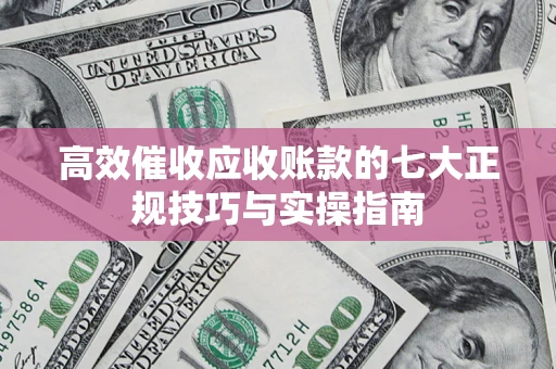 北京高效催收应收账款的七大正规技巧与实操指南