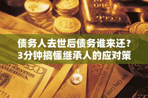北京债务人去世后债务谁来还？3分钟搞懂继承人的应对策略