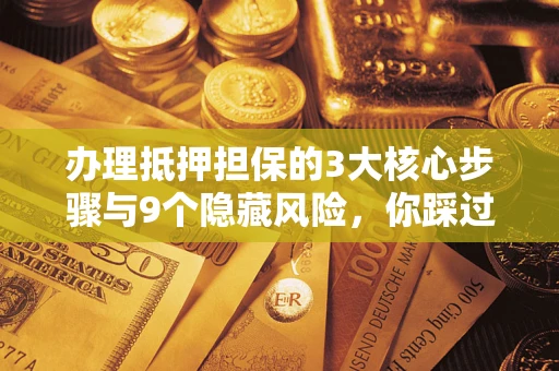 北京办理抵押担保的3大核心步骤与9个隐藏风险，你踩过哪个坑？