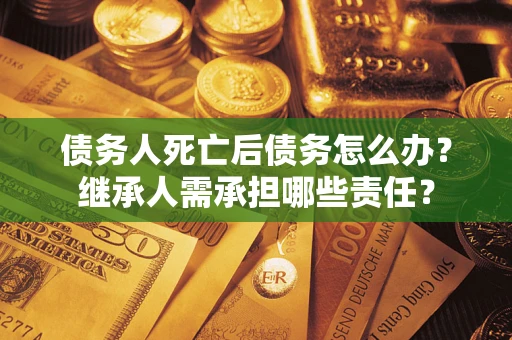 北京债务人死亡后债务怎么办？继承人需承担哪些责任？