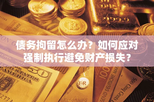 北京债务拘留怎么办？如何应对强制执行避免财产损失？