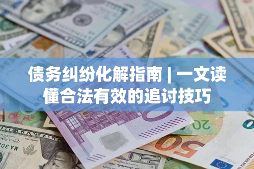 北京债务纠纷化解指南 | 一文读懂合法有效的追讨技巧