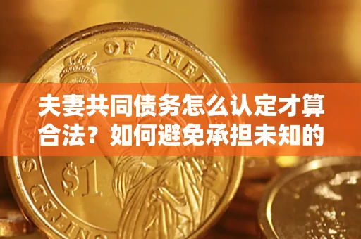 北京夫妻共同债务怎么认定才算合法？如何避免承担未知的债务风险？