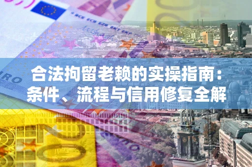 北京合法拘留老赖的实操指南：条件、流程与信用修复全解析