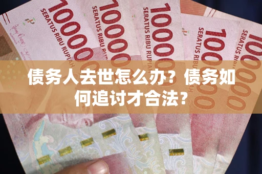 北京债务人去世怎么办？债务如何追讨才合法？