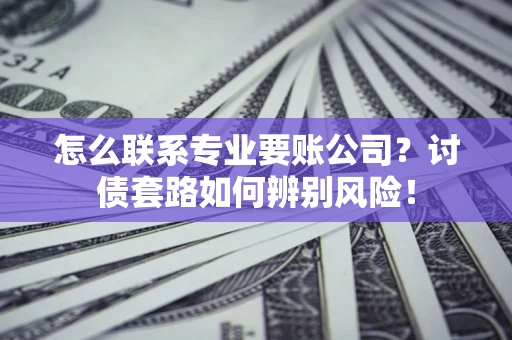 北京怎么联系专业要账公司？讨债套路如何辨别风险！