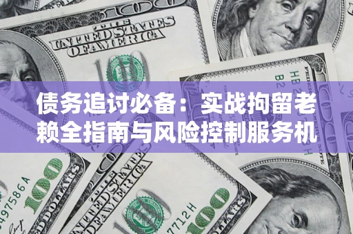 北京债务追讨必备：实战拘留老赖全指南与风险控制服务机构推荐