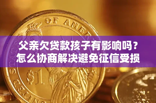 北京父亲欠贷款孩子有影响吗？怎么协商解决避免征信受损？