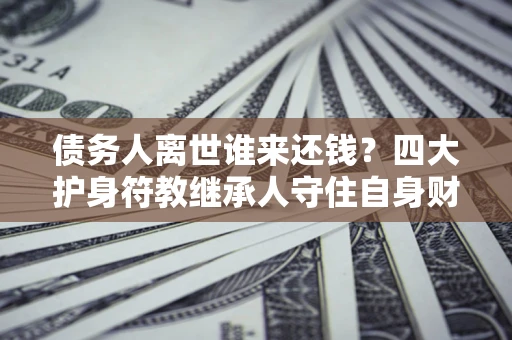 北京债务人离世谁来还钱？四大护身符教继承人守住自身财产