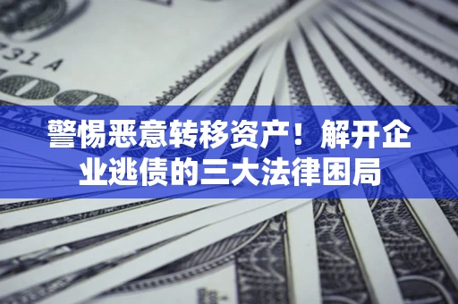 北京警惕恶意转移资产！解开企业逃债的三大法律困局