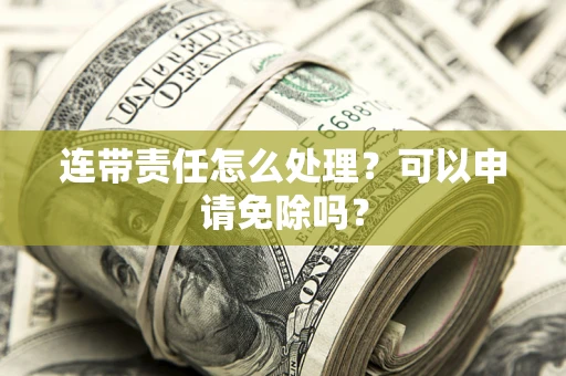 北京连带责任怎么处理？可以申请免除吗？