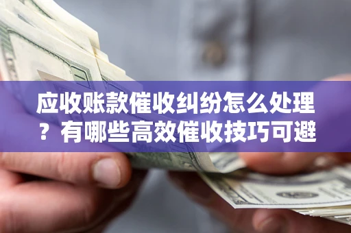 北京应收账款催收纠纷怎么处理？有哪些高效催收技巧可避免坏账？