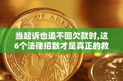 北京当起诉也追不回欠款时,这6个法律招数才是真正的救命稻草